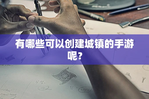 有哪些可以创建城镇的手游呢？