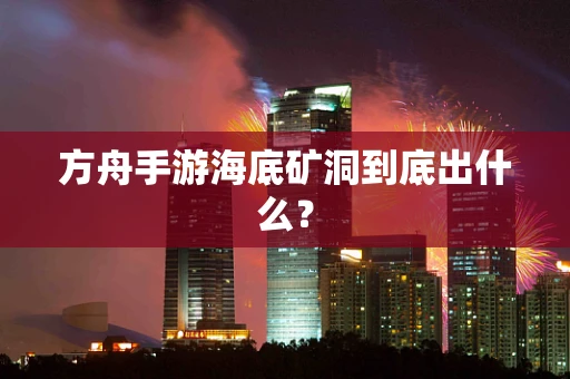 方舟手游海底矿洞到底出什么？