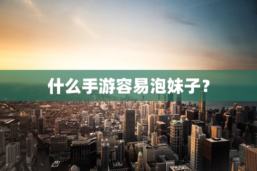 什么手游容易泡妹子？