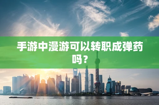 手游中漫游可以转职成弹药吗？