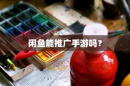 闲鱼能推广手游吗？