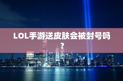 LOL手游送皮肤会被封号吗？