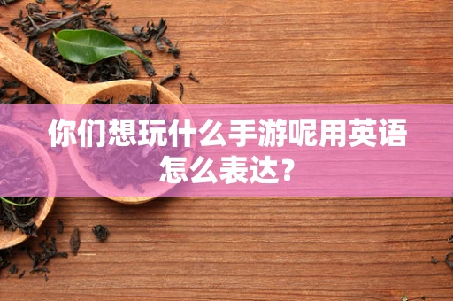 你们想玩什么手游呢用英语怎么表达？
