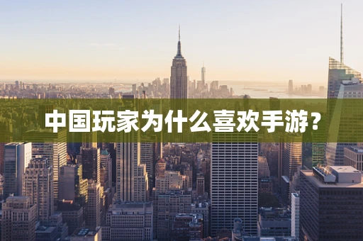 中国玩家为什么喜欢手游？