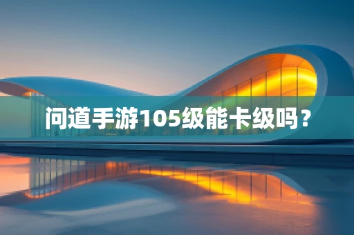 问道手游105级能卡级吗？