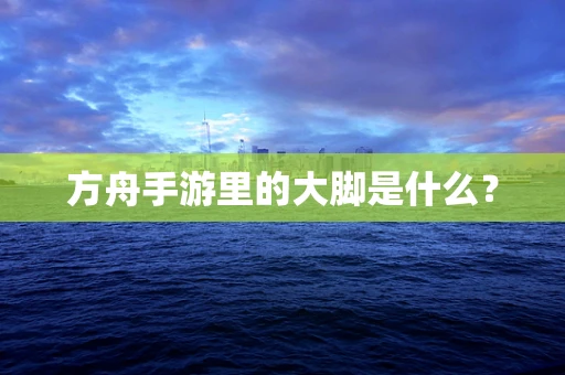 方舟手游里的大脚是什么？