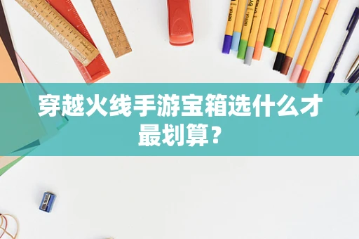 穿越火线手游宝箱选什么才最划算？