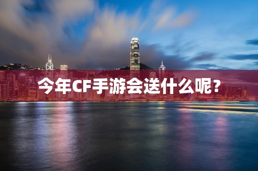 今年CF手游会送什么呢？