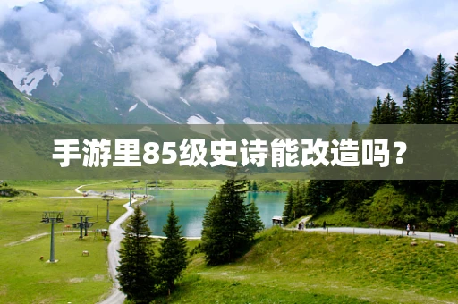 手游里85级史诗能改造吗？