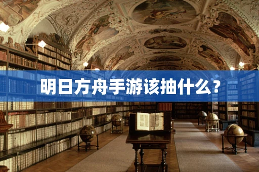明日方舟手游该抽什么？