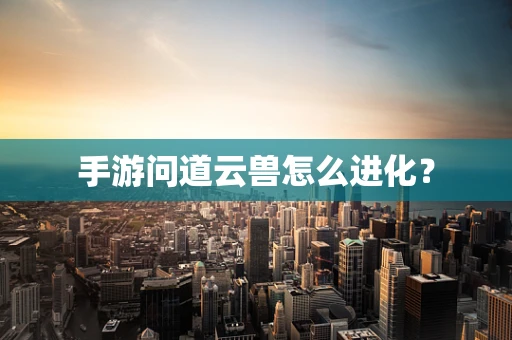手游问道云兽怎么进化？