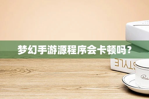 梦幻手游源程序会卡顿吗？