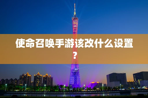 使命召唤手游该改什么设置？