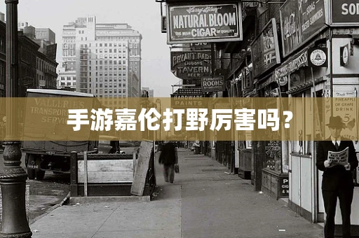 手游嘉伦打野厉害吗？