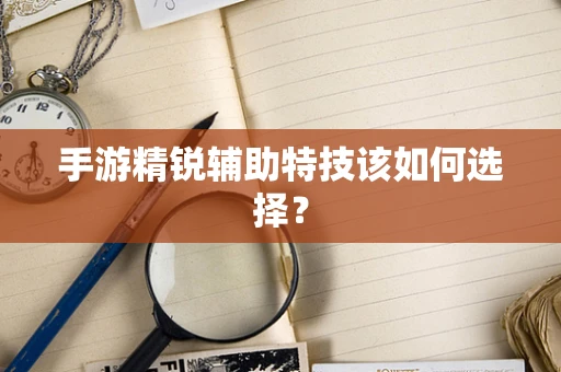 手游精锐辅助特技该如何选择？