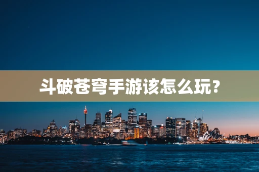 斗破苍穹手游该怎么玩？