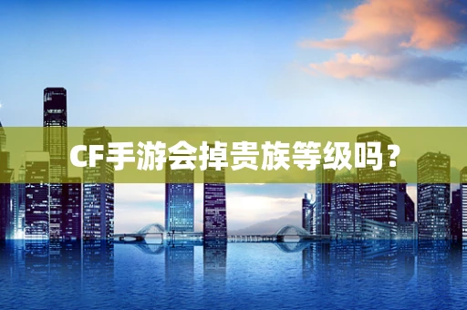 CF手游会掉贵族等级吗？