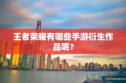 王者荣耀有哪些手游衍生作品呢？
