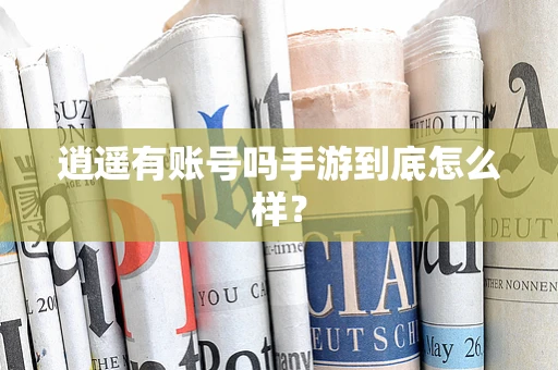 逍遥有账号吗手游到底怎么样？