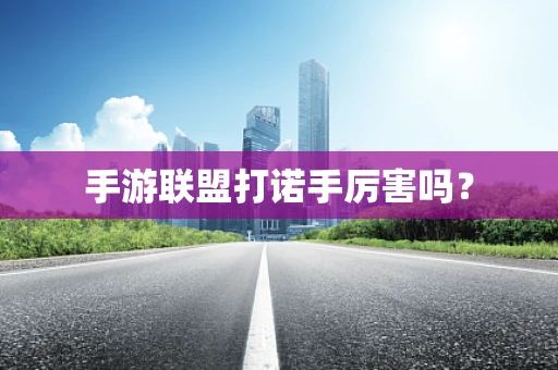 手游联盟打诺手厉害吗？