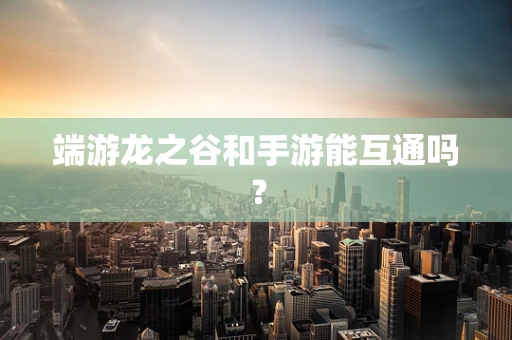 端游龙之谷和手游能互通吗？