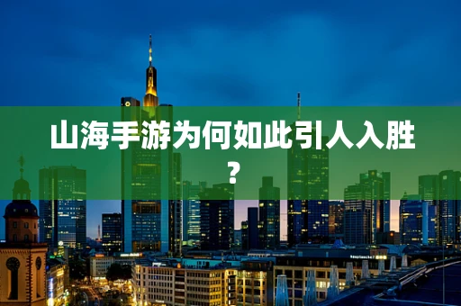 山海手游为何如此引人入胜？