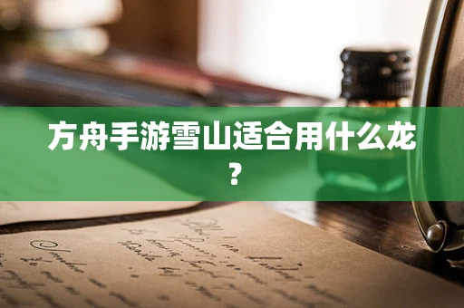 方舟手游雪山适合用什么龙？
