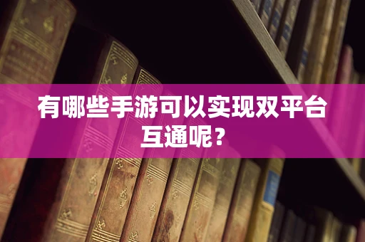 有哪些手游可以实现双平台互通呢？