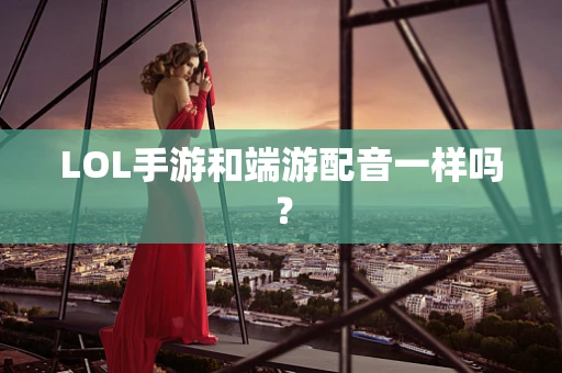 LOL手游和端游配音一样吗？