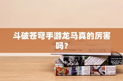 斗破苍穹手游龙马真的厉害吗？