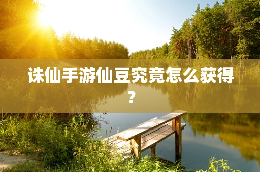 诛仙手游仙豆究竟怎么获得？