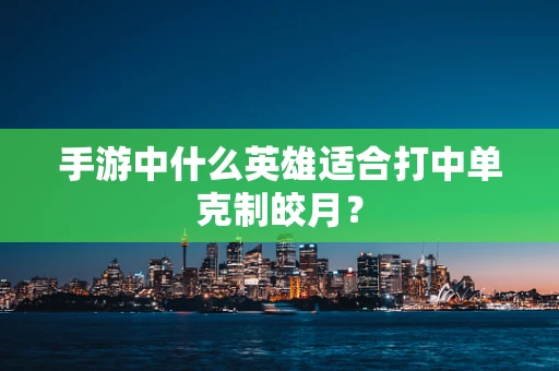 手游中什么英雄适合打中单克制皎月？