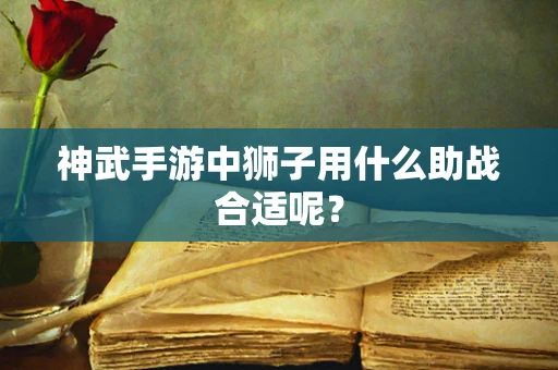 神武手游中狮子用什么助战合适呢？