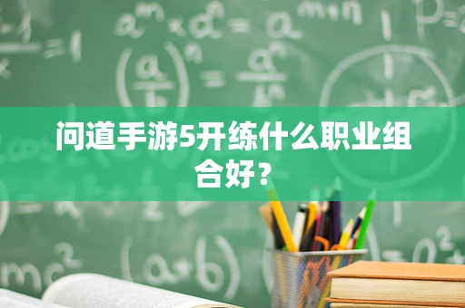 问道手游5开练什么职业组合好？