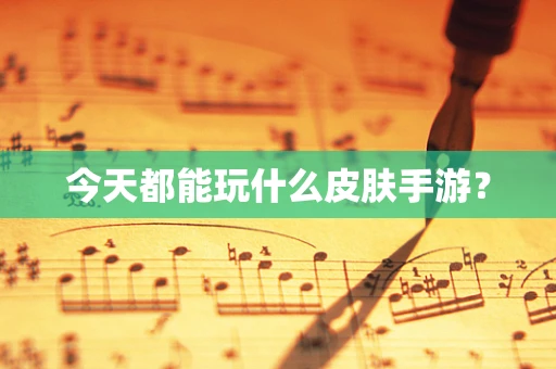 今天都能玩什么皮肤手游？