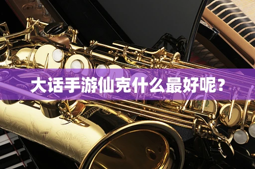 大话手游仙克什么最好呢？