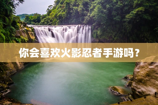 你会喜欢火影忍者手游吗？