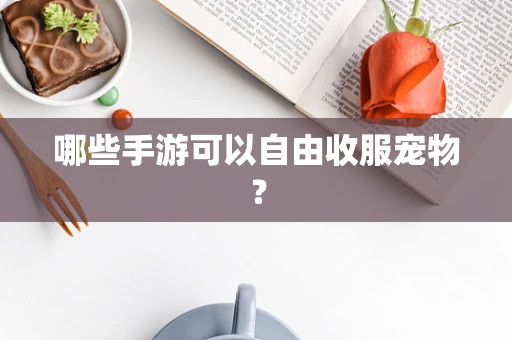 哪些手游可以自由收服宠物？