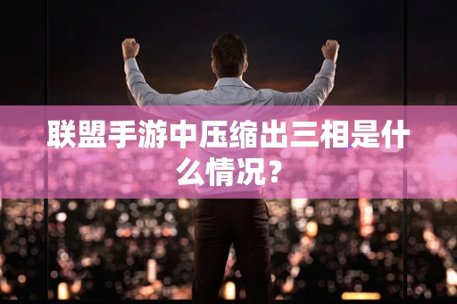 联盟手游中压缩出三相是什么情况？