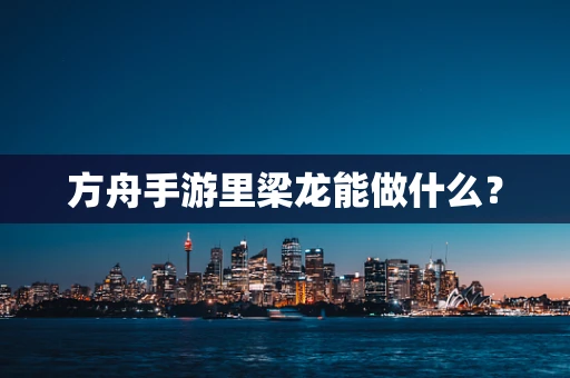 方舟手游里梁龙能做什么？