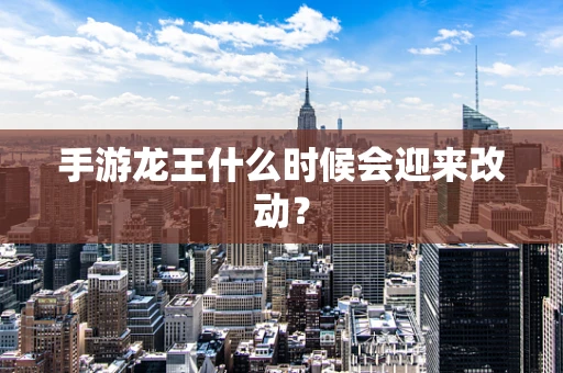 手游龙王什么时候会迎来改动？