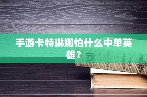 手游卡特琳娜怕什么中单英雄？