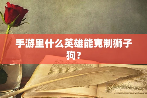 手游里什么英雄能克制狮子狗？
