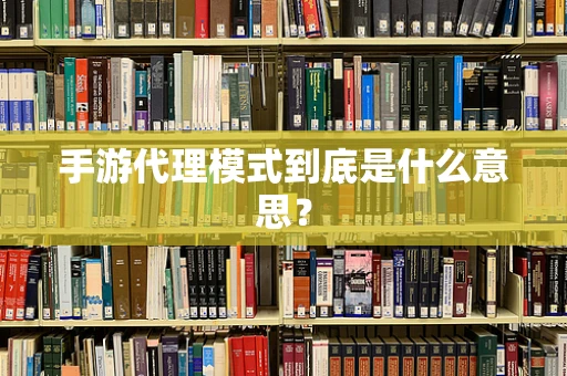 手游代理模式到底是什么意思？