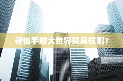 寻仙手游大世界究竟在哪？