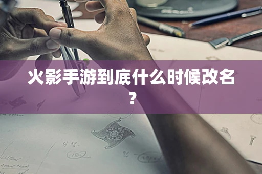 火影手游到底什么时候改名？