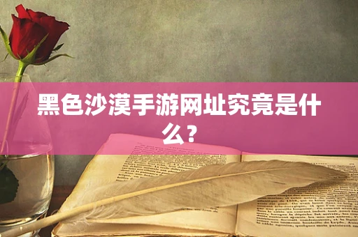 黑色沙漠手游网址究竟是什么？