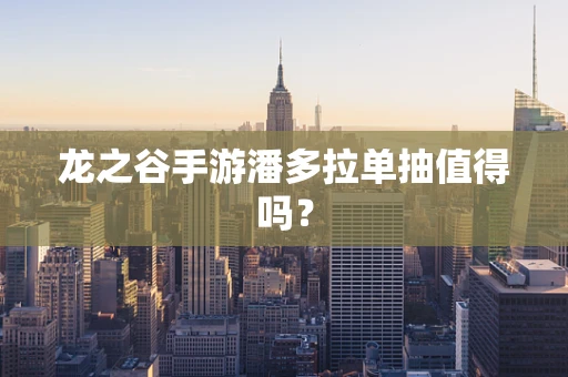 龙之谷手游潘多拉单抽值得吗？