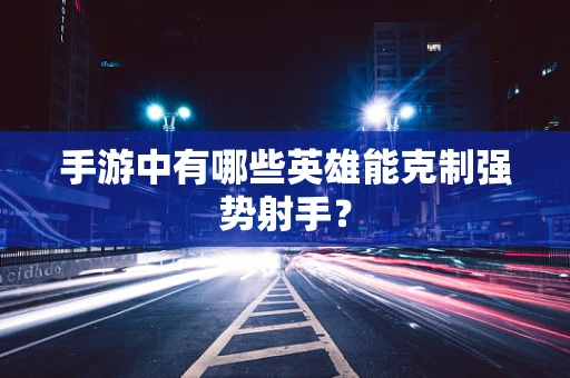 手游中有哪些英雄能克制强势射手？