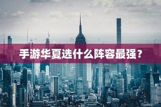 手游华夏选什么阵容最强？